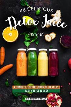 Paperback 46 Delicious Detox Juice Recipes: A Complete Recipe Book of Healthy, Tasty Juice Ideas! Book