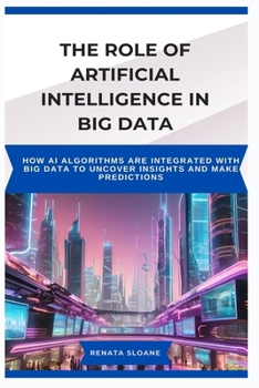 Paperback The Role of Artificial Intelligence in Big Data: How AI algorithms are integrated with big data to uncover insights and make predictions Book
