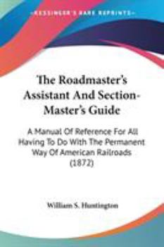 The Roadmaster's Assistant And Section-Master's Guide: A Manual Of Reference For All Having To Do With The Permanent Way Of American Railroads