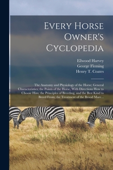 Every Horse Owner's Cyclopedia: The Anatomy and Physiology of the Horse; General Characteristics; the Points of the Horse, With Directions How to ... From; the Treatment of the Brood Mare...