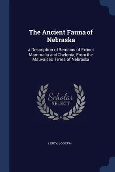 The Ancient Fauna of Nebraska: A Description of Remains of Extinct Mammalia and Chelonia, from the Mauvaises Terres of Nebraska