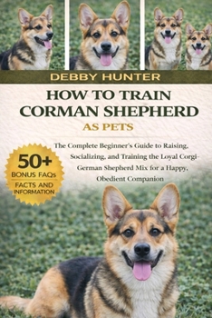 How to Train Corman Shepherd as Pets: The Complete Beginner's Guide to Raising, Socializing, and Training the Loyal Corgi-German Shepherd Mix for a Ha