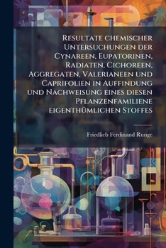 Resultate Chemischer Untersuchungen Der Cynareen, Eupatorinen, Radiaten, Cichoreen, Aggregaten, Valerianeen Und Caprifolien In Auffindung Und ... Eigenthümlichen Stoffes...
