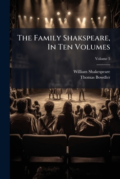 The Family Shakspeare, in Ten Volumes: In Which Nothing Is Added to the Original Text, But Those Words and Expressions Are Omitted Which Cannot with Propriety Be Read Aloud in a Family, Volume 5...