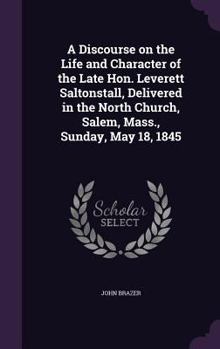 Hardcover A Discourse on the Life and Character of the Late Hon. Leverett Saltonstall, Delivered in the North Church, Salem, Mass., Sunday, May 18, 1845 Book