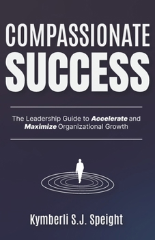 Compassionate Success: The Leadership Guide to Accelerate and Maximize Organizational Growth