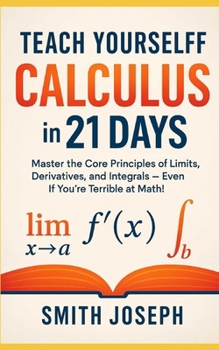Teach Yourself Calculus in 21 Days: Master the Core Principles of Limits, Derivatives, and Integrals — Even If You’re Terrible at Math!