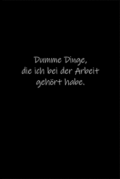 Dumme Dinge, die ich bei der Arbeit gehört habe.: Tagebuch oder Notizbuch (6x9 Zoll) mit 120 gepunkteten Seiten. (German Edition)