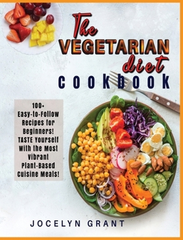 Vegetarian Diet Cookbook: 100+ Easy-to-Follow Recipes for Beginners! TASTE Yourself with the Most Vibrant Plant-Based Cuisine Meals!