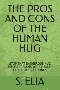 Paperback The Pros and Cons of the Human Hug: Stop That Dangerous Hug Before It Ruins Your Health and or Your Feelings. Book