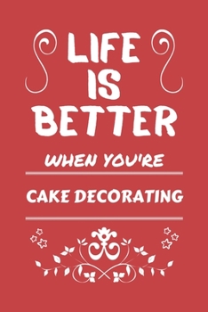 Life Is Better When You're Cake Decorating: Perfect Gag Gift For A Lover Of Cake Decorating | Blank Lined Notebook Journal | 100 Pages 6 X 9 Format | Office Humour And Banter |