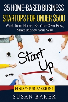 Paperback 35 Home-Based Business Startups for Under $500: Work from Home, Be Your Own Boss, Make Money Your Way - Find Your Passion! Book
