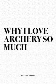 Paperback Why I Love Archery So Much: A 6x9 Inch Diary Notebook Journal With A Bold Text Font Slogan On A Matte Cover and 120 Blank Lined Pages Makes A Grea Book