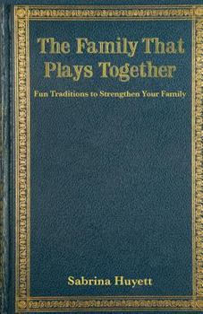 The Family that Plays Together: Fun Traditions to Strengthen Your Family