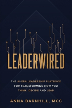 Leaderwired: The AI-Era Leadership Playbook for Transforming How You Think, Decide and Lead