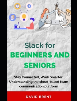 Slack for Beginners and Seniors: Stay Connected, Work Smarter: Understanding the cloud-based team communication platform for Project Management, Colla