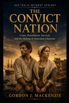 The Convict Nation: Crime, Punishment, Survival, and the Making of Australian Character (Australia Without Apology)