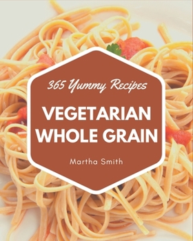 Paperback 365 Yummy Vegetarian Whole Grain Recipes: The Highest Rated Yummy Vegetarian Whole Grain Cookbook You Should Read Book