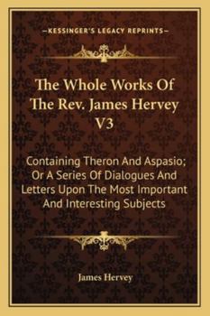 The Whole Works Of The Rev. James Hervey V3: Containing Theron And Aspasio; Or A Series Of Dialogues And Letters Upon The Most Important And Interesting Subjects