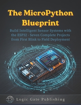 Paperback The Micropython Blueprint: Build Intelligent Sensor Systems with the ESP32 - Seven Complete Projects from First Blink to Field Deployment Book