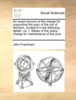 Paperback An Exact Account of the Charge for Supporting the Poor of the City of Norwich, Contain'd in the Following Tables: Viz. I. Tables of the Yearly Charge Book