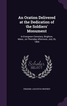 An Oration Delivered at the Dedication of the Soldiers' Monument: In Evergreen Cemetery, Brighton, Mass., on Thursday Afternoon, July 26, 1866