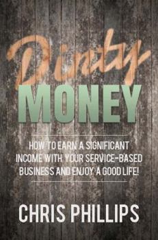 Dirty Money: How to Earn a Significant Income with Your Service-Based Business and Enjoy a Good Life!