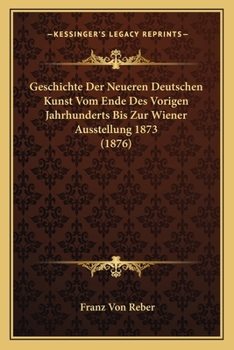 Paperback Geschichte Der Neueren Deutschen Kunst Vom Ende Des Vorigen Jahrhunderts Bis Zur Wiener Ausstellung 1873 (1876) [German] Book