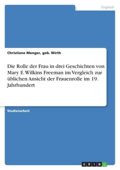 Die Rolle der Frau in drei Geschichten von Mary E. Wilkins Freeman im Vergleich zur üblichen Ansicht der Frauenrolle im 19. Jahrhundert