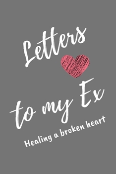 Letters To My Ex Healing a Broken Heart: Gray Lined Journal For Recovery From Bad Break Ups - Notebook For Men Women - Ruled Writing Diary 6x9 120 pages