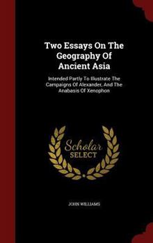 Two Essays on the Geography of Ancient Asia: Intended Partly to Illustrate the Campaigns of Alexander, and the Anabasis of Xenophon