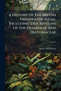 A History Of The British Freshwater Algae, Including Descriptions Of The Desmideae And Diatomaceae