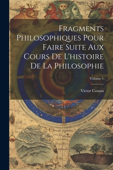 Fragments Philosophiques Pour Faire Suite Aux Cours de l'Histoire de la Philosophie; Volume 1
