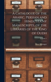 A Catalogue of the Arabic, Persian and Hindu'sta'ny Manuscripts, of the Libraries of the King of Oudh; Volume 1