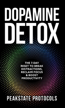 Dopamine Detox: The 7-Day Reset To Break Distractions, Reclaim Focus & Boost Productivity: Clear Your Mind, Master Your Habits, and Take Back Control of Your Life