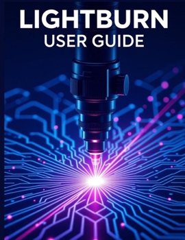 Paperback Lightburn User Guide: A Simplified Step-by-Step Manual with Troubleshooting Tips, and Advanced Settings Explained Book