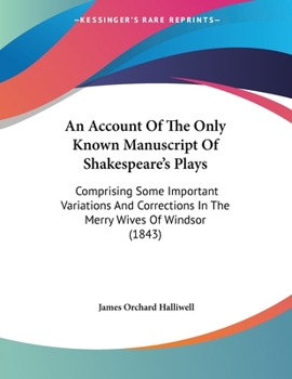 Paperback An Account Of The Only Known Manuscript Of Shakespeare's Plays: Comprising Some Important Variations And Corrections In The Merry Wives Of Windsor (18 Book