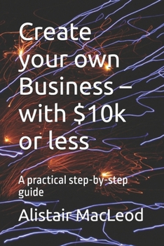 Create your own Business – with $10k or less: A practical step-by-step guide