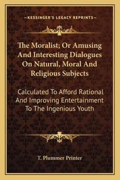 The Moralist; Or Amusing And Interesting Dialogues On Natural, Moral And Religious Subjects: Calculated To Afford Rational And Improving Entertainment To The Ingenious Youth