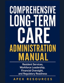Comprehensive Long-Term Care Administration Manual: Resident Services, Workforce Leadership, Financial Oversight, and Regulatory Readiness
