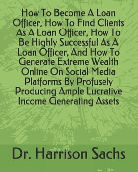 Paperback How To Become A Loan Officer, How To Find Clients As A Loan Officer, How To Be Highly Successful As A Loan Officer, And How To Generate Extreme Wealth Book