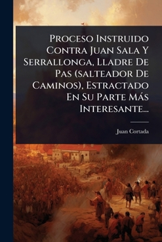 Proceso Instruido Contra Juan Sala Y Serrallonga, Lladre De Pas (salteador De Caminos), Estractado En Su Parte Màs Interesante... (Spanish Edition)
