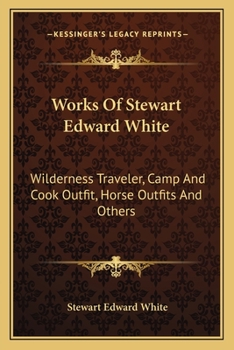 Works Of Stewart Edward White: Wilderness Traveler, Camp And Cook Outfit, Horse Outfits And Others