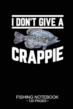 I Don't Give A Crappie Fishing Notebook 120 Pages: 6"x 9'' Blank Paper Sheets Paperback Log-Book Cool Unique Freshwater Game Fish Saltwater Fly Journal Composition Notes Day Planner Notepad