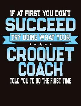 Paperback If At First You Don't Succeed Try Doing What Your Croquet Coach Told You To Do The First Time: College Ruled Composition Notebook Book
