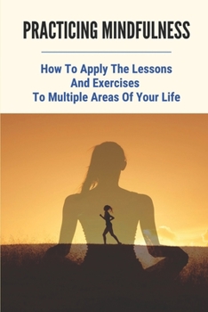 Paperback Practicing Mindfulness: How To Apply The Lessons And Exercises To Multiple Areas Of Your Life: Meditation For Beginners Book