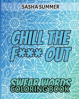 Chill the F Out - Swear Words - Coloring Book: Coloring Book For Adults, Keep Your Dirty Mouth Shut And Release Your Anger Coloring Book (Sweary Color