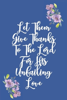 Let Them Give Thanks To The Lord For His Unfailing Love: Gratitude Bible Verse Cover to Use as a Journal and Diary : A Christian Notebook for Daily Thankfulness and Prayer For God's Blessings