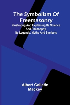 The symbolism of Freemasonry; Illustrating and explaining its science and philosophy, its legends, myths and symbols