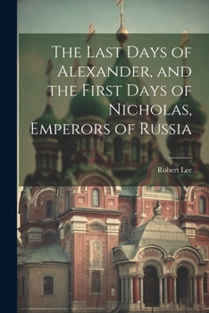 Paperback The Last Days of Alexander, and the First Days of Nicholas, Emperors of Russia Book